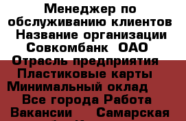 Менеджер по обслуживанию клиентов › Название организации ­ Совкомбанк, ОАО › Отрасль предприятия ­ Пластиковые карты › Минимальный оклад ­ 1 - Все города Работа » Вакансии   . Самарская обл.,Кинель г.